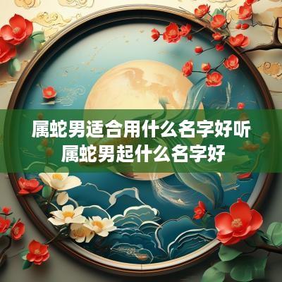 属蛇男适合用什么名字好听 属蛇男起什么名字好