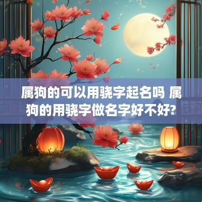 属狗的可以用骁字起名吗 属狗的用骁字做名字好不好?