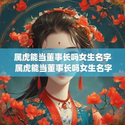 属虎能当董事长吗女生名字 属虎能当董事长吗女生名字怎么取