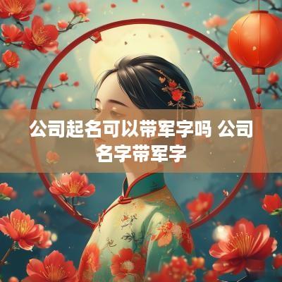 公司起名可以带军字吗 公司名字带军字