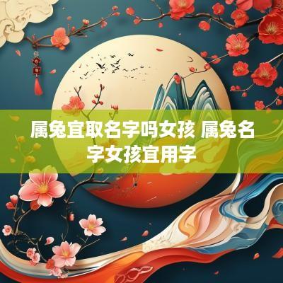 属兔宜取名字吗女孩 属兔名字女孩宜用字