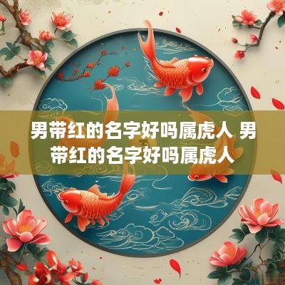 男带红的名字好吗属虎人 男带红的名字好吗属虎人