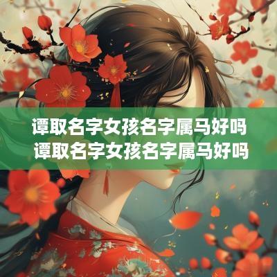 谭取名字女孩名字属马好吗 谭取名字女孩名字属马好吗