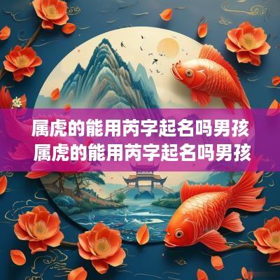 属虎的能用芮字起名吗男孩 属虎的能用芮字起名吗男孩子