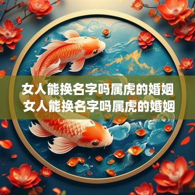 女人能换名字吗属虎的婚姻 女人能换名字吗属虎的婚姻怎么样