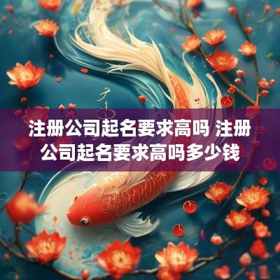 注册公司起名要求高吗 注册公司起名要求高吗多少钱