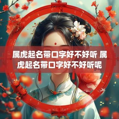 属虎起名带口字好不好听 属虎起名带口字好不好听呢