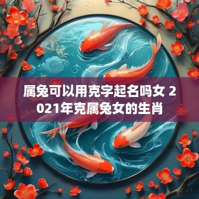 属兔可以用克字起名吗女 2025年克属兔女的生肖