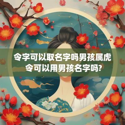 令字可以取名字吗男孩属虎 令可以用男孩名字吗?