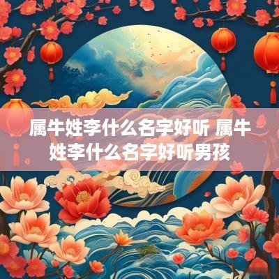 属牛姓李什么名字好听 属牛姓李什么名字好听男孩