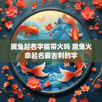 属兔起名字能带火吗 属兔火命起名最吉利的字