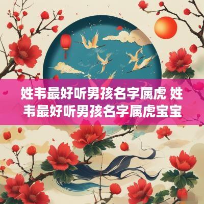 姓韦最好听男孩名字属虎 姓韦最好听男孩名字属虎宝宝
