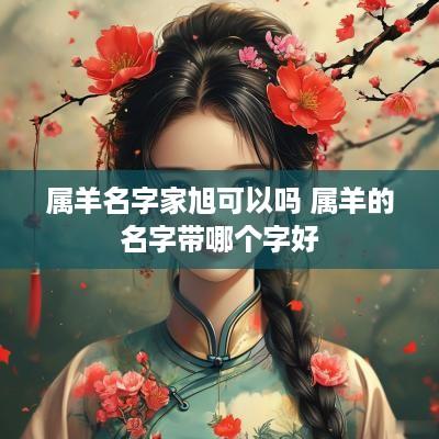 属羊名字家旭可以吗 属羊的名字带哪个字好