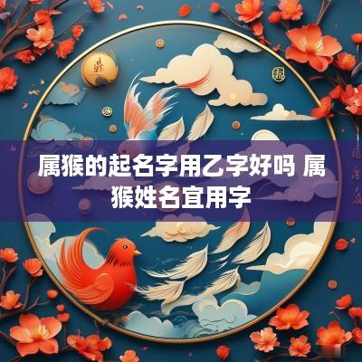 属猴的起名字用乙字好吗 属猴姓名宜用字