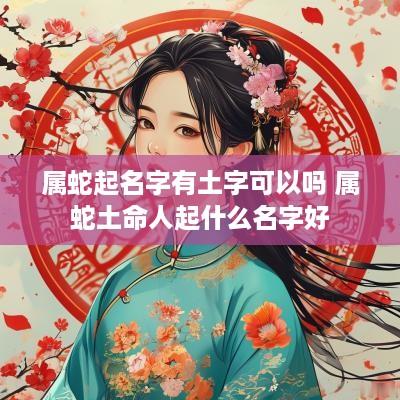 属蛇起名字有土字可以吗 属蛇土命人起什么名字好