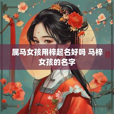 属马女孩用梓起名好吗 马梓女孩的名字