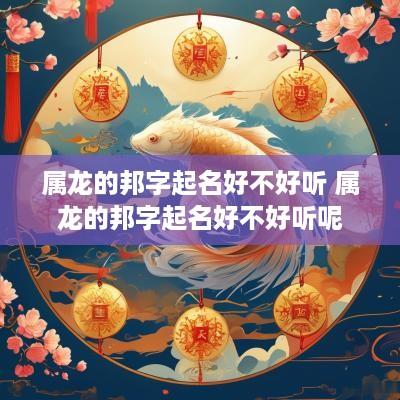 属龙的邦字起名好不好听 属龙的邦字起名好不好听呢