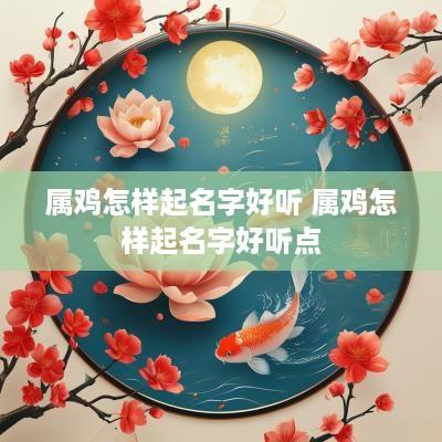 属鸡怎样起名字好听 属鸡怎样起名字好听点