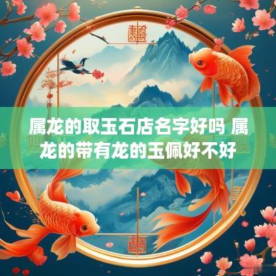 属龙的取玉石店名字好吗 属龙的带有龙的玉佩好不好