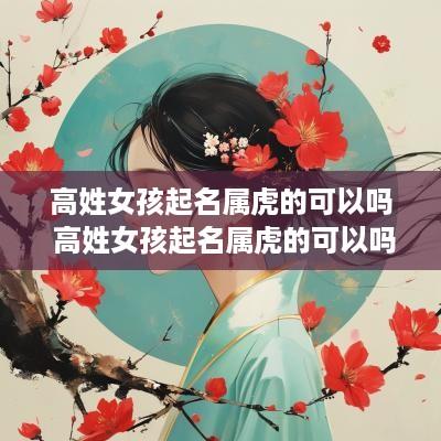 高姓女孩起名属虎的可以吗 高姓女孩起名属虎的可以吗好听吗