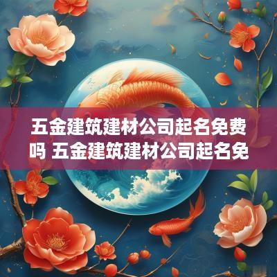 五金建筑建材公司起名免费吗 五金建筑建材公司起名免费吗多少钱