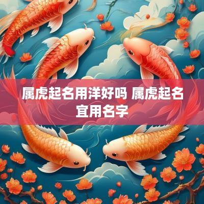 属虎起名用洋好吗 属虎起名宜用名字