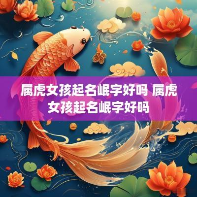 属虎女孩起名岷字好吗 属虎女孩起名岷字好吗