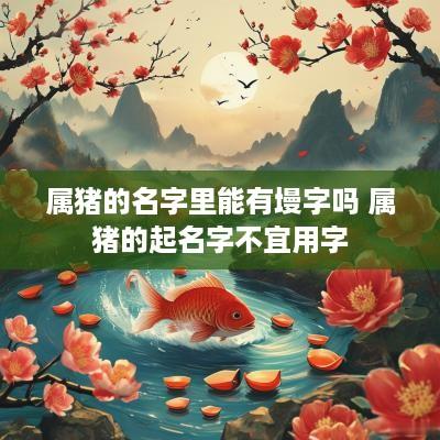 属猪的名字里能有墁字吗 属猪的起名字不宜用字
