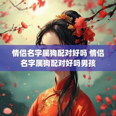 情侣名字属狗配对好吗 情侣名字属狗配对好吗男孩