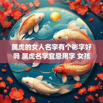 属虎的女人名字有个彬字好吗 属虎名字宜忌用字 女孩 属虎的女人名字有个彬字好吗 属虎名字宜忌用字 女孩