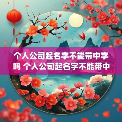 个人公司起名字不能带中字吗 个人公司起名字不能带中字吗怎么办