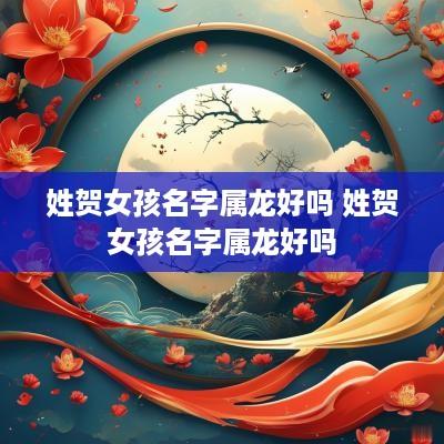 姓贺女孩名字属龙好吗 姓贺女孩名字属龙好吗