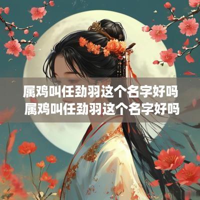 属鸡叫任劲羽这个名字好吗 属鸡叫任劲羽这个名字好吗男孩