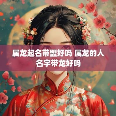 属龙起名带盟好吗 属龙的人名字带龙好吗