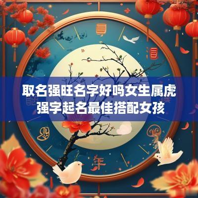 取名强旺名字好吗女生属虎 强字起名最佳搭配女孩