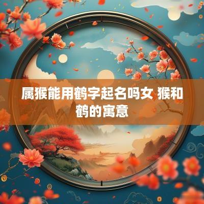 属猴能用鹤字起名吗女 猴和鹤的寓意