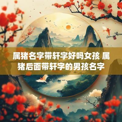 属猪名字带轩字好吗女孩 属猪后面带轩字的男孩名字