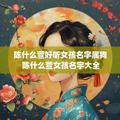 陈什么萱好听女孩名字属狗 陈什么萱女孩名字大全