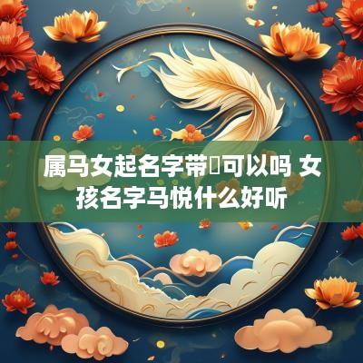 属马女起名字带悅可以吗 女孩名字马悦什么好听
