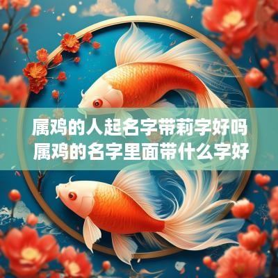 属鸡的人起名字带莉字好吗 属鸡的名字里面带什么字好