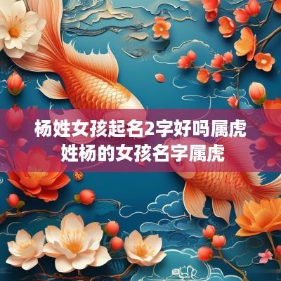 杨姓女孩起名2字好吗属虎 姓杨的女孩名字属虎