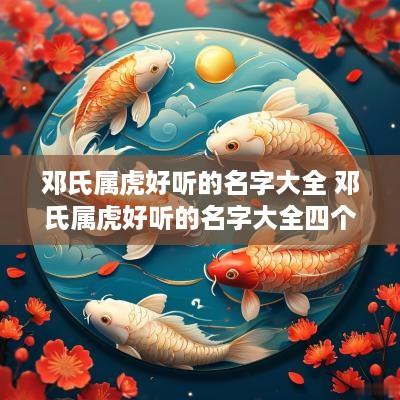 邓氏属虎好听的名字大全 邓氏属虎好听的名字大全四个字