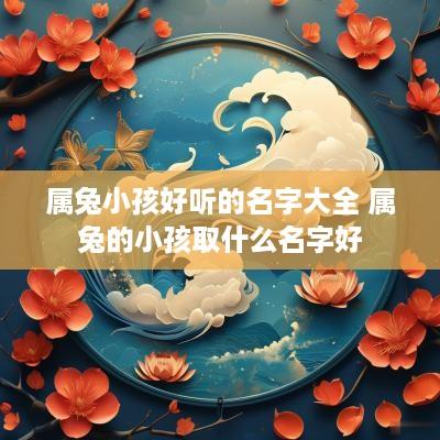 属兔小孩好听的名字大全 属兔的小孩取什么名字好