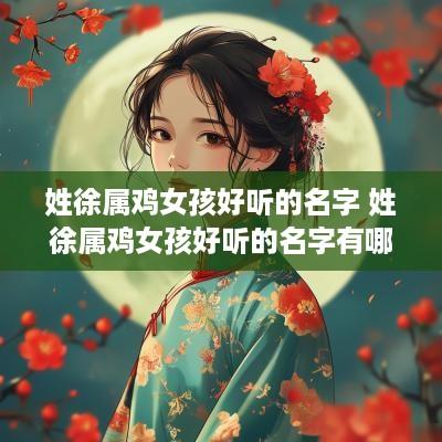 姓徐属鸡女孩好听的名字 姓徐属鸡女孩好听的名字有哪些