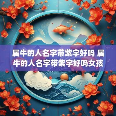 属牛的人名字带紫字好吗 属牛的人名字带紫字好吗女孩