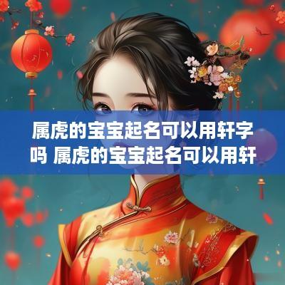 属虎的宝宝起名可以用轩字吗 属虎的宝宝起名可以用轩字吗女孩