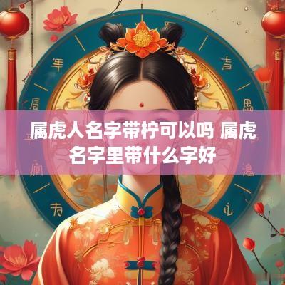 属虎人名字带柠可以吗 属虎名字里带什么字好