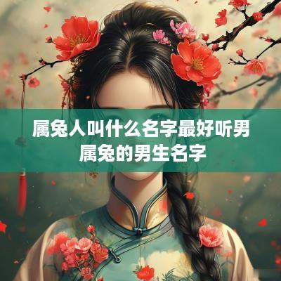 属兔人叫什么名字最好听男 属兔的男生名字 属兔人叫什么名字最好听男 属兔的男生名字