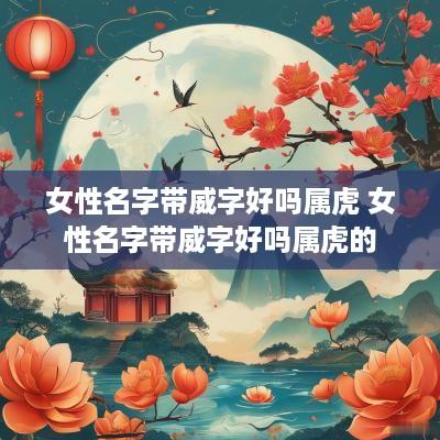 女性名字带威字好吗属虎 女性名字带威字好吗属虎的