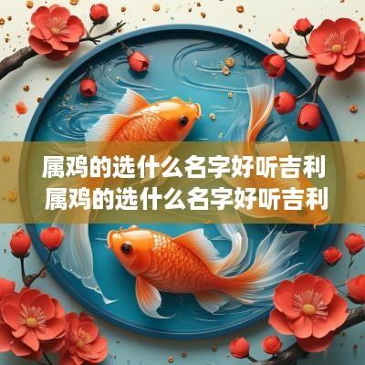 属鸡的选什么名字好听吉利 属鸡的选什么名字好听吉利女孩